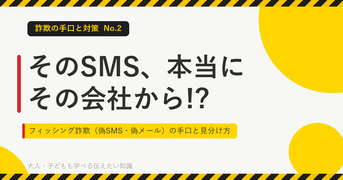 詐欺の手口と対策 No.2「そのSMS、本当にその会社から!?」フィッシング詐欺（偽SMS・偽メール）の手口と見分け方