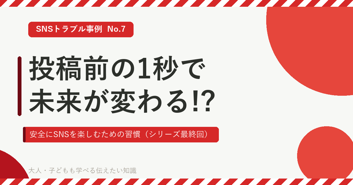 SNSトラブル事例 No.7 投稿前の1秒で未来が変わる!? 安全にSNSを楽しむための習慣