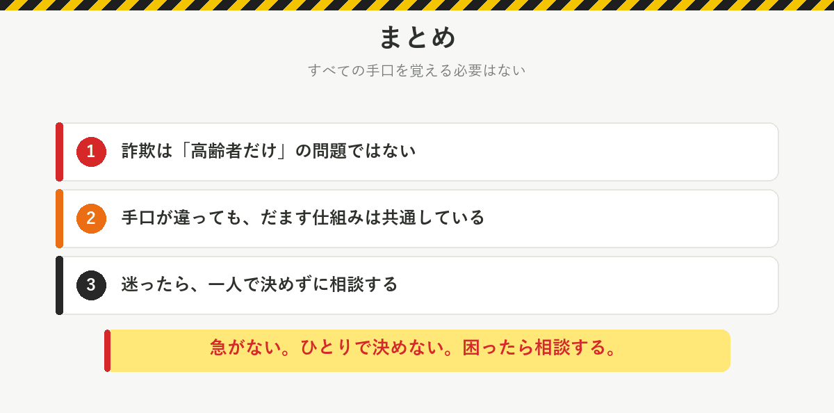 まとめ:詐欺は高齢者だけの問題ではない、手口が違ってもだます仕組みは共通、迷ったら一人で決めずに相談する。急がない、ひとりで決めない、困ったら相談する