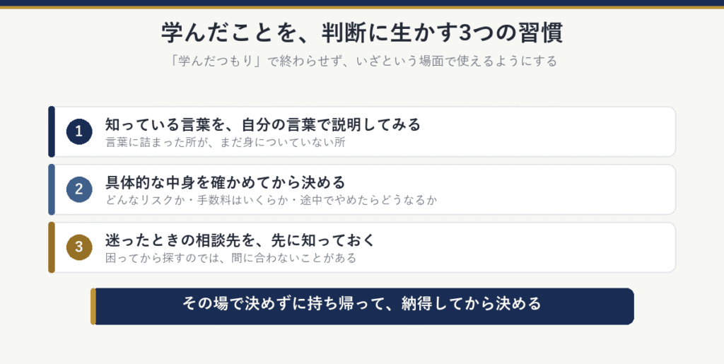 学んだことを判断に生かす3つの習慣:1知っている言葉を、自分の言葉で説明してみる、2具体的な中身を確かめてから決める、3迷ったときの相談先を、先に知っておく。その場で決めずに持ち帰って、納得してから決める